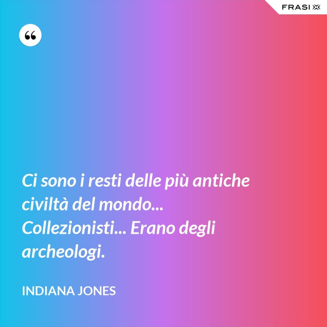 Ci sono i resti delle più antiche civiltà del mondo... Collezionisti... Erano degli archeologi. - Indiana Jones