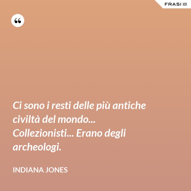 Ci sono i resti delle più antiche civiltà del mondo... Collezionisti... Erano degli archeologi. - Indiana Jones