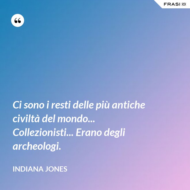 Ci sono i resti delle più antiche civiltà del mondo... Collezionisti... Erano degli archeologi. - Indiana Jones