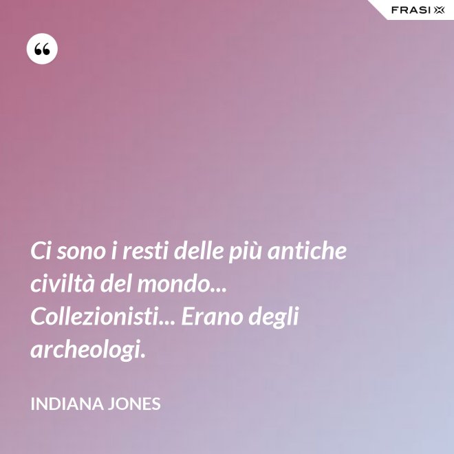 Ci sono i resti delle più antiche civiltà del mondo... Collezionisti... Erano degli archeologi. - Indiana Jones