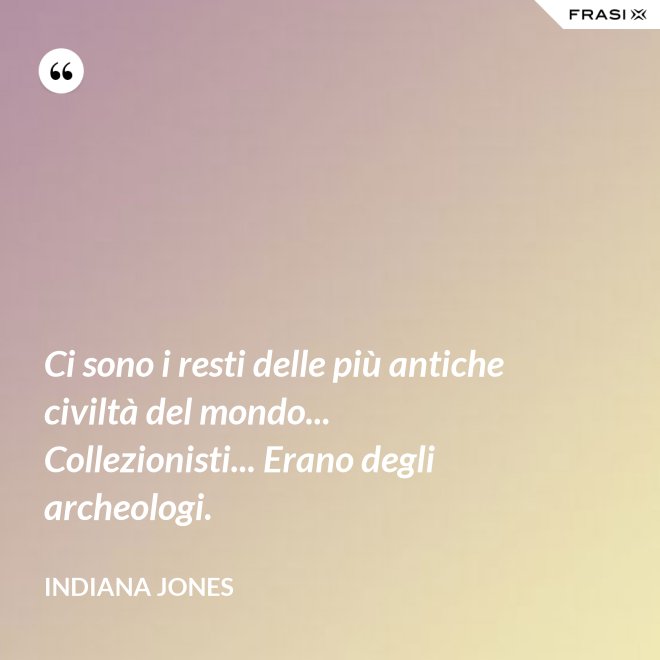 Ci sono i resti delle più antiche civiltà del mondo... Collezionisti... Erano degli archeologi. - Indiana Jones