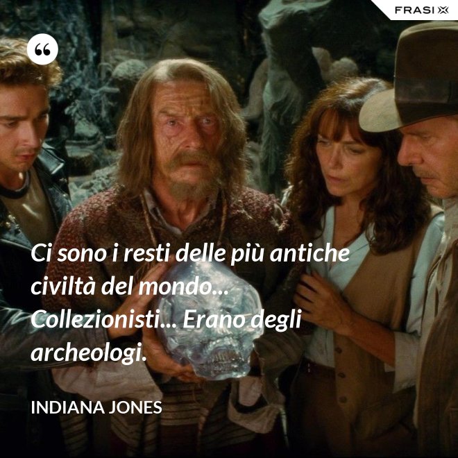 Ci sono i resti delle più antiche civiltà del mondo... Collezionisti... Erano degli archeologi. - Indiana Jones