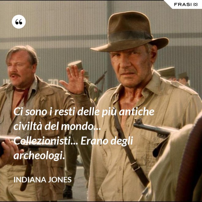 Ci sono i resti delle più antiche civiltà del mondo... Collezionisti... Erano degli archeologi. - Indiana Jones