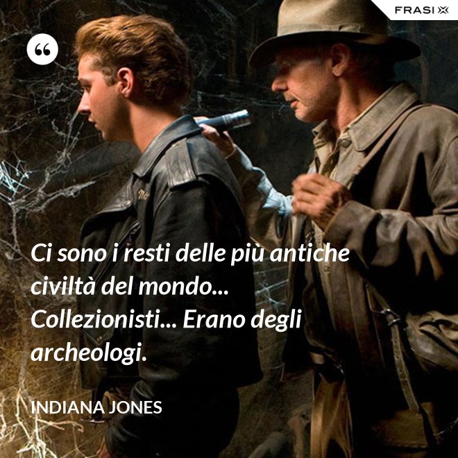 Ci sono i resti delle più antiche civiltà del mondo... Collezionisti... Erano degli archeologi. - Indiana Jones