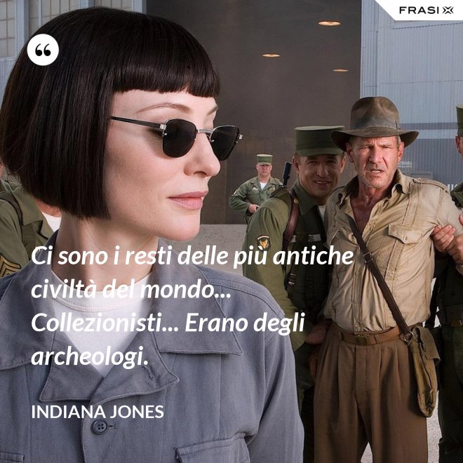 Ci sono i resti delle più antiche civiltà del mondo... Collezionisti... Erano degli archeologi. - Indiana Jones