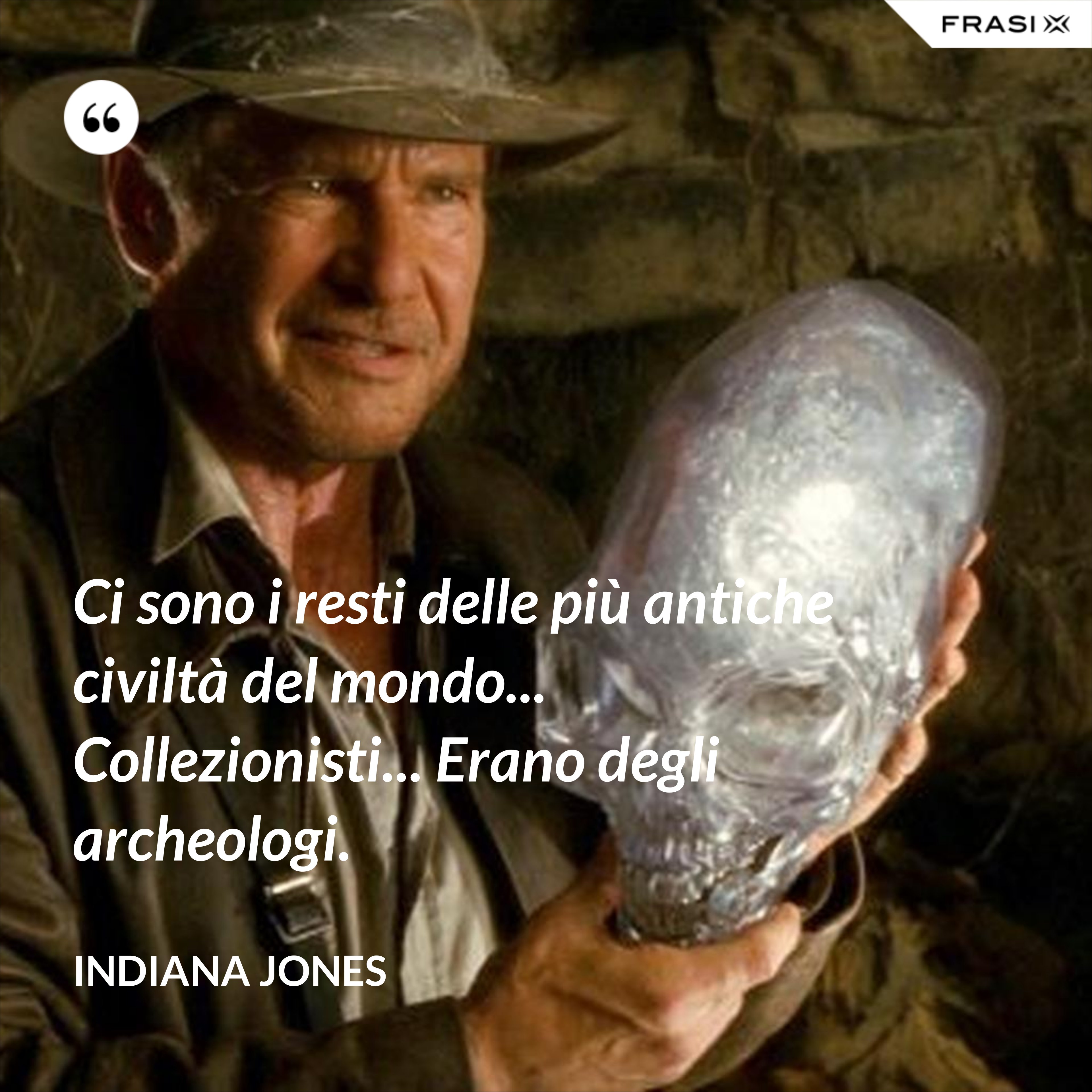 Ci sono i resti delle più antiche civiltà del mondo... Collezionisti... Erano degli archeologi. - Indiana Jones