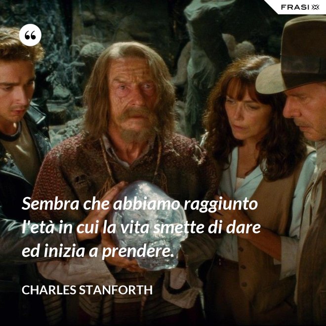 Sembra che abbiamo raggiunto l'età in cui la vita smette di dare ed inizia a prendere. - Charles Stanforth