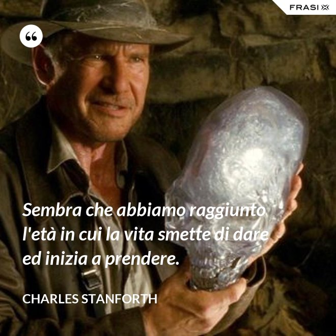 Sembra che abbiamo raggiunto l'età in cui la vita smette di dare ed inizia a prendere. - Charles Stanforth