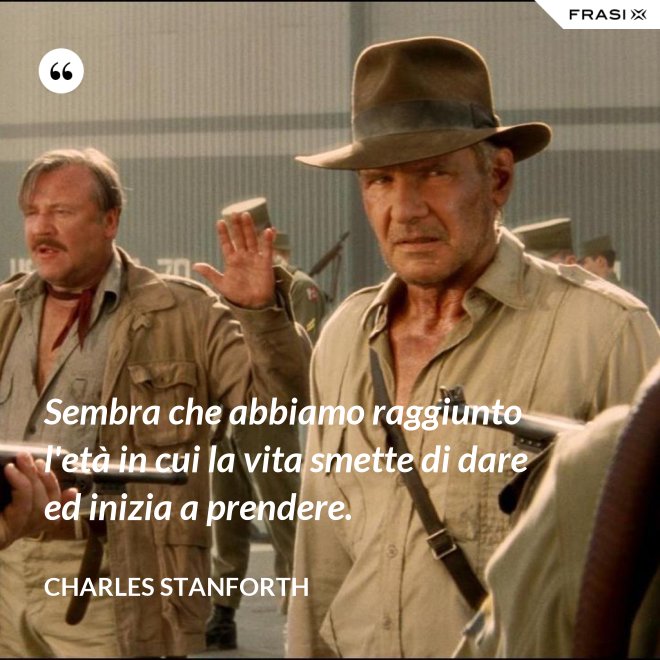 Sembra che abbiamo raggiunto l'età in cui la vita smette di dare ed inizia a prendere. - Charles Stanforth