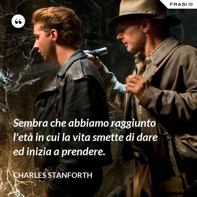 Sembra che abbiamo raggiunto l'età in cui la vita smette di dare ed inizia a prendere. - Charles Stanforth