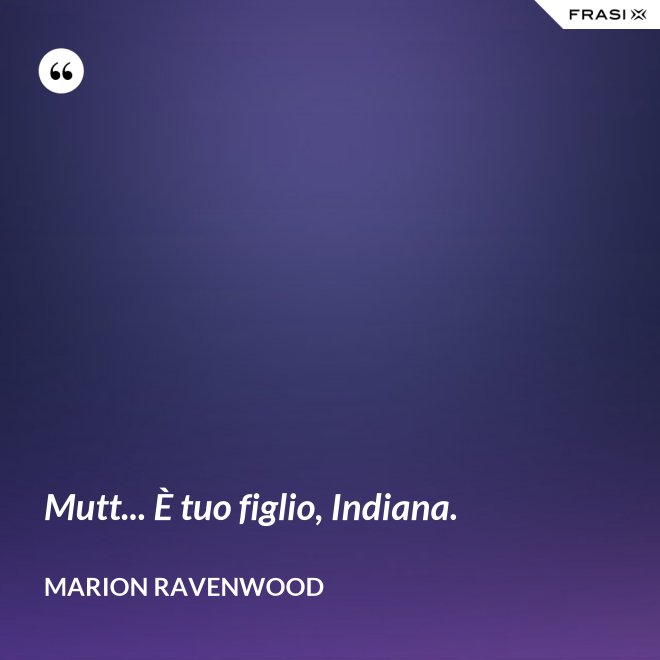 Mutt... È tuo figlio, Indiana. - Marion Ravenwood