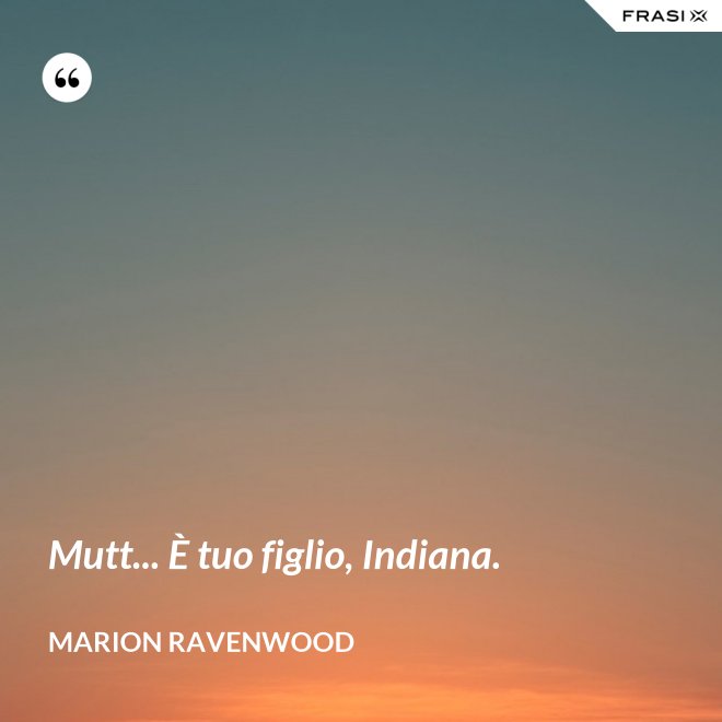 Mutt... È tuo figlio, Indiana. - Marion Ravenwood