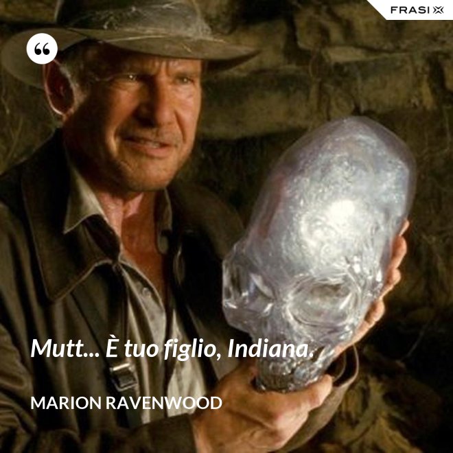Mutt... È tuo figlio, Indiana. - Marion Ravenwood