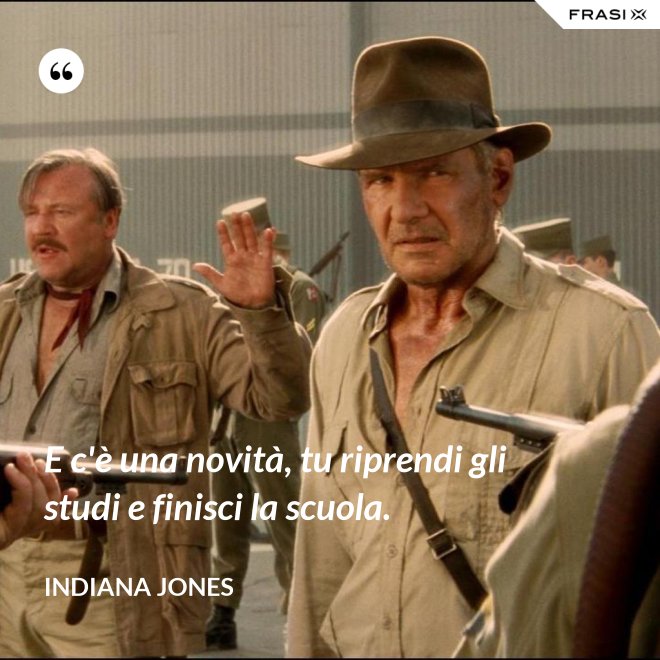 E c'è una novità, tu riprendi gli studi e finisci la scuola. - Indiana Jones