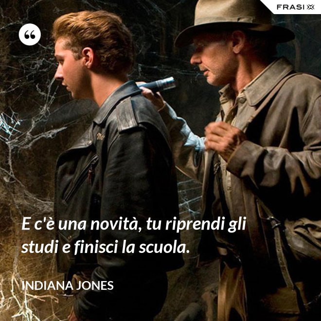 E c'è una novità, tu riprendi gli studi e finisci la scuola. - Indiana Jones