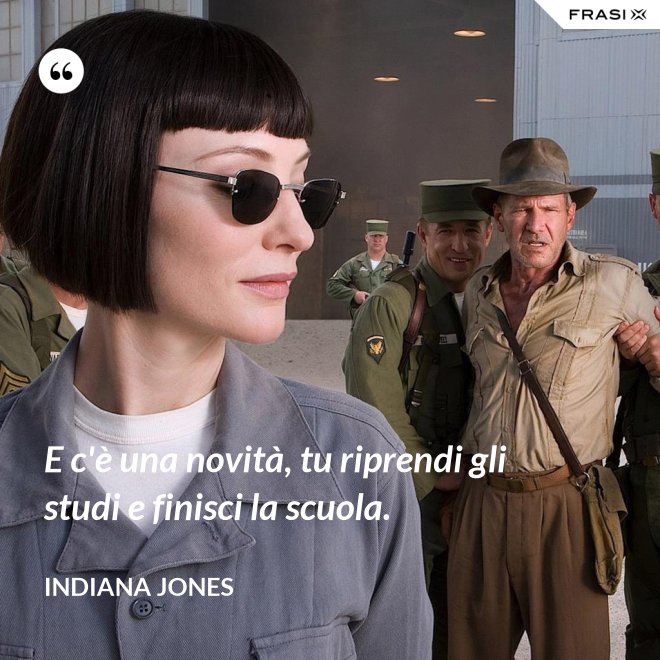 E c'è una novità, tu riprendi gli studi e finisci la scuola. - Indiana Jones