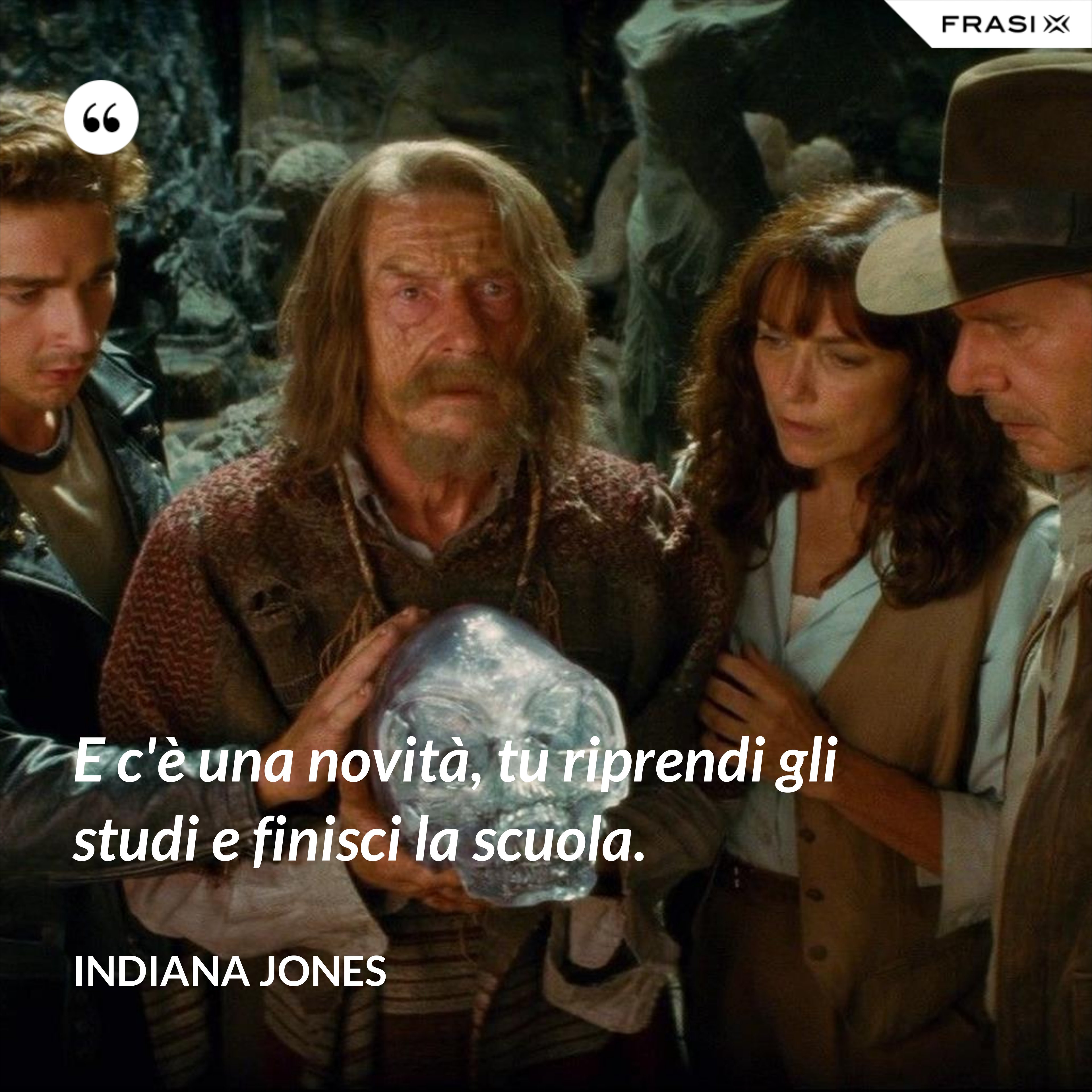 E c'è una novità, tu riprendi gli studi e finisci la scuola. - Indiana Jones