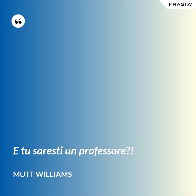 E tu saresti un professore?! - Mutt Williams