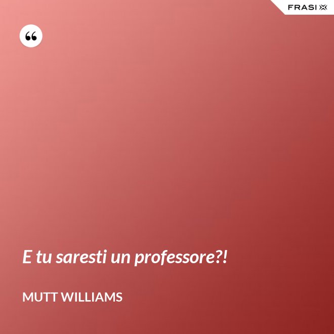 E tu saresti un professore?! - Mutt Williams