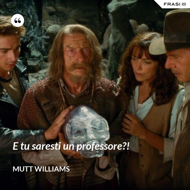 E tu saresti un professore?! - Mutt Williams