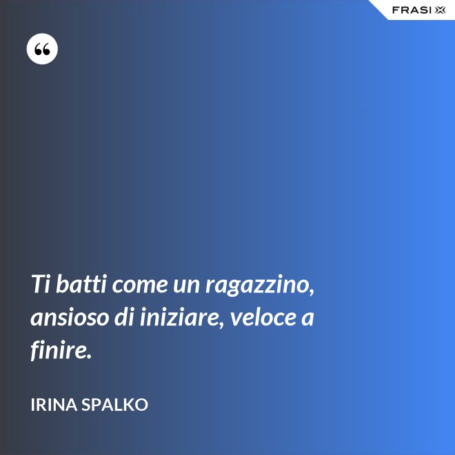 Ti batti come un ragazzino, ansioso di iniziare, veloce a finire. - Irina Spalko