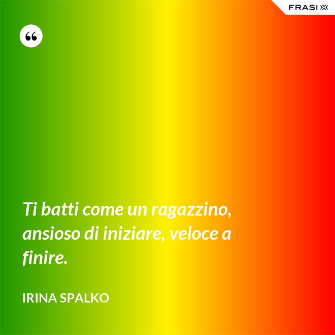 Ti batti come un ragazzino, ansioso di iniziare, veloce a finire. - Irina Spalko