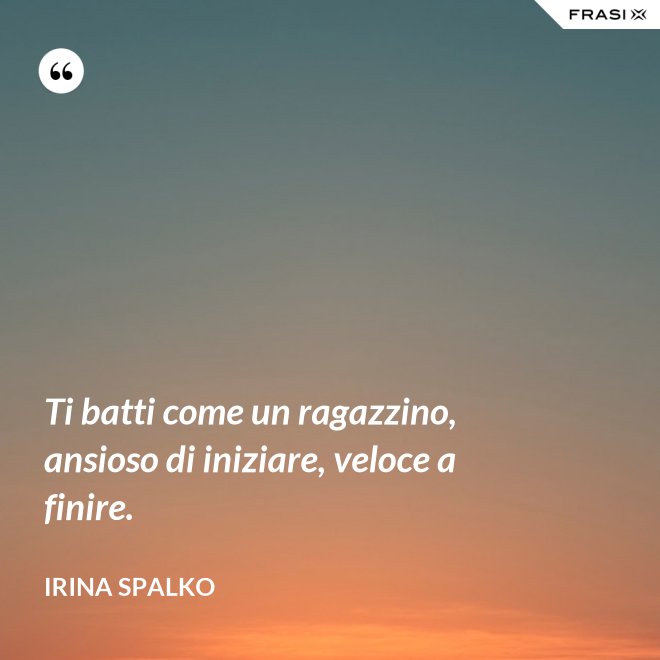 Ti batti come un ragazzino, ansioso di iniziare, veloce a finire. - Irina Spalko
