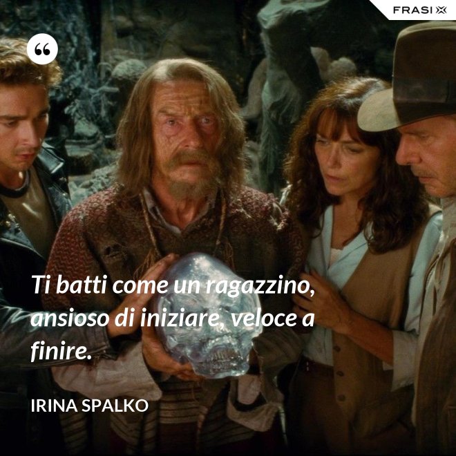 Ti batti come un ragazzino, ansioso di iniziare, veloce a finire. - Irina Spalko