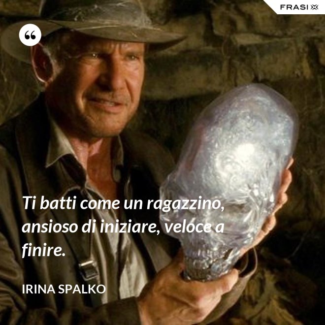 Ti batti come un ragazzino, ansioso di iniziare, veloce a finire. - Irina Spalko