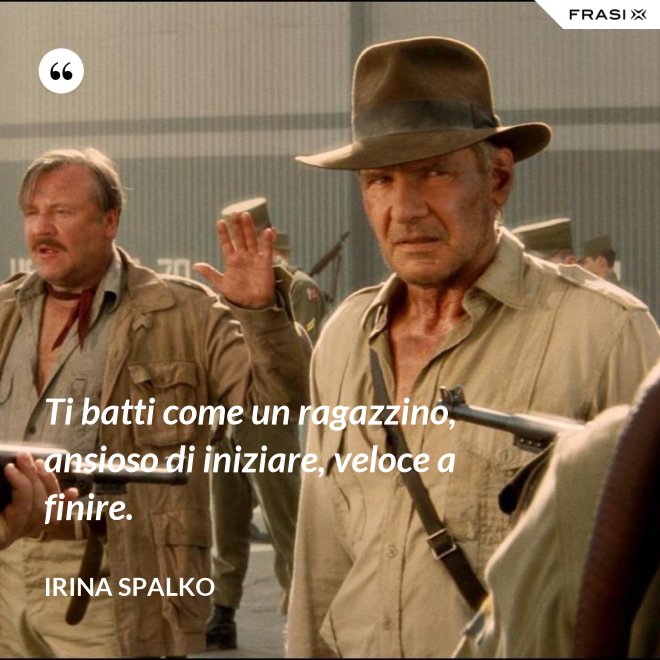 Ti batti come un ragazzino, ansioso di iniziare, veloce a finire. - Irina Spalko