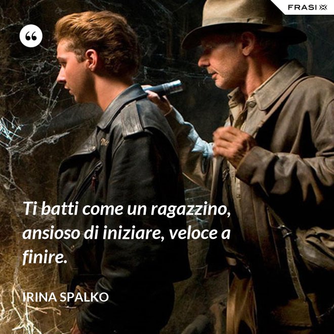 Ti batti come un ragazzino, ansioso di iniziare, veloce a finire. - Irina Spalko