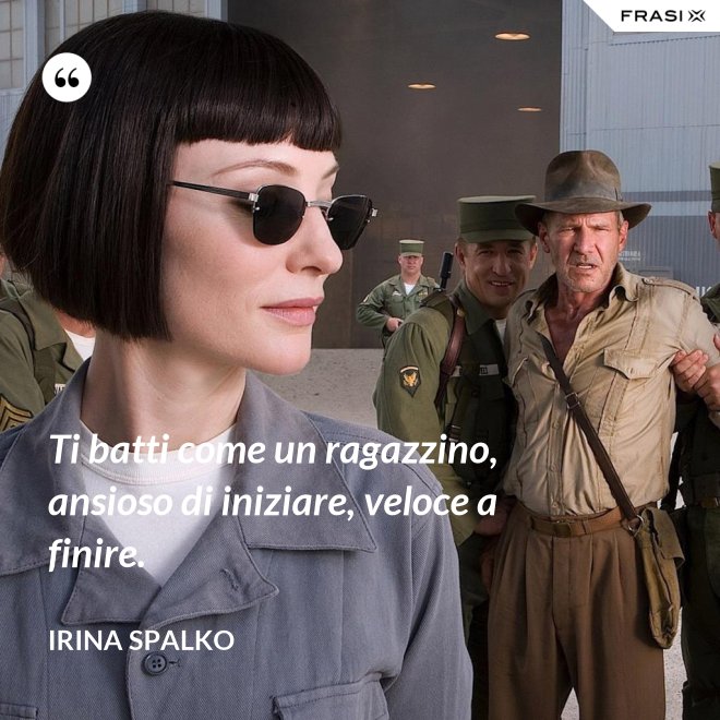 Ti batti come un ragazzino, ansioso di iniziare, veloce a finire. - Irina Spalko