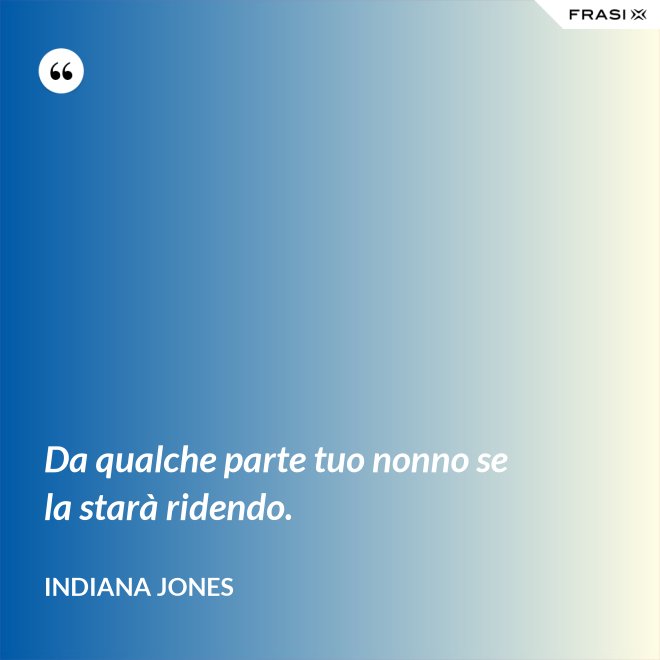 Da qualche parte tuo nonno se la starà ridendo. - Indiana Jones