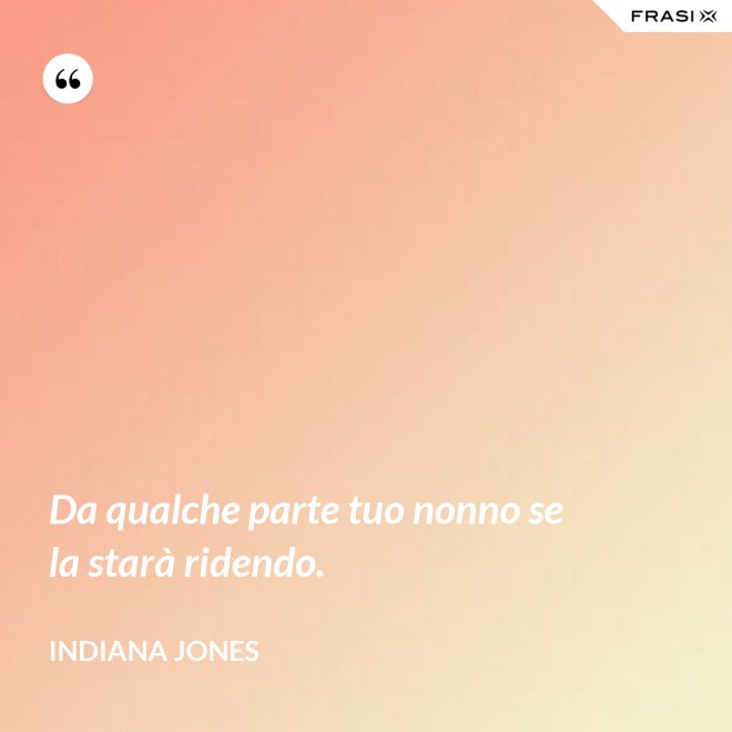 Da qualche parte tuo nonno se la starà ridendo. - Indiana Jones