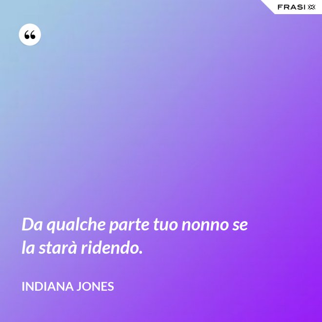 Da qualche parte tuo nonno se la starà ridendo. - Indiana Jones
