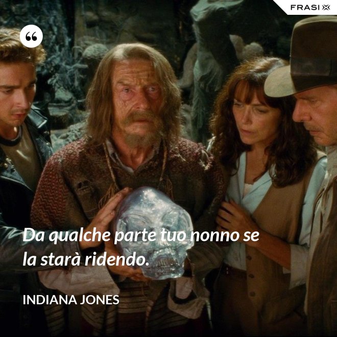 Da qualche parte tuo nonno se la starà ridendo. - Indiana Jones