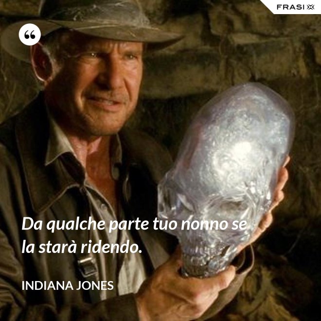 Da qualche parte tuo nonno se la starà ridendo. - Indiana Jones
