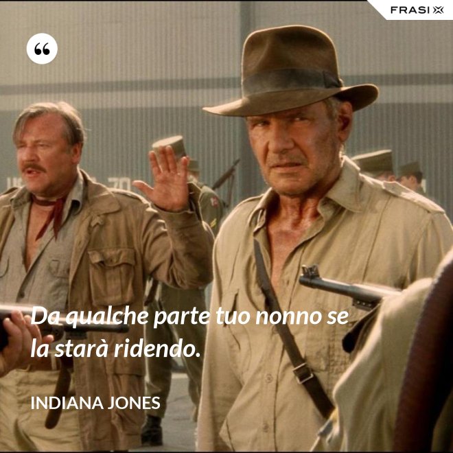Da qualche parte tuo nonno se la starà ridendo. - Indiana Jones