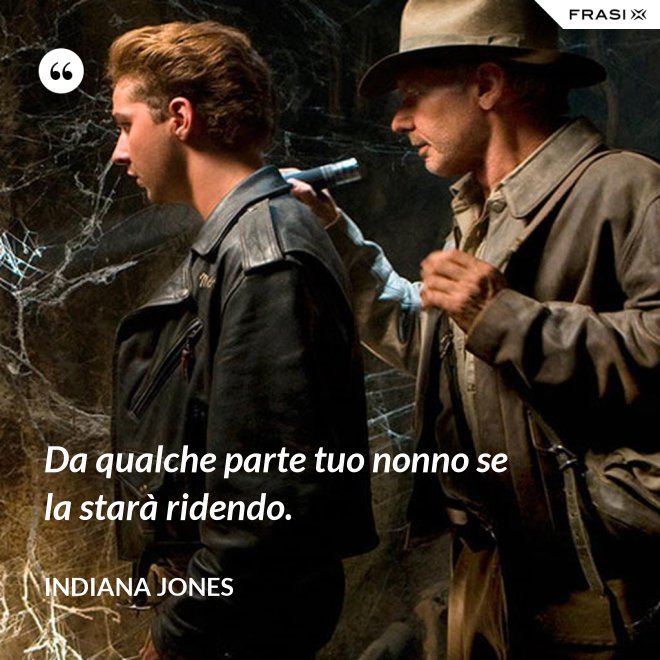 Da qualche parte tuo nonno se la starà ridendo. - Indiana Jones