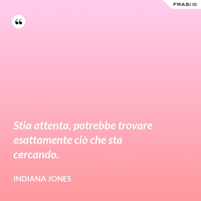 Stia attenta, potrebbe trovare esattamente ciò che sta cercando. - Indiana Jones