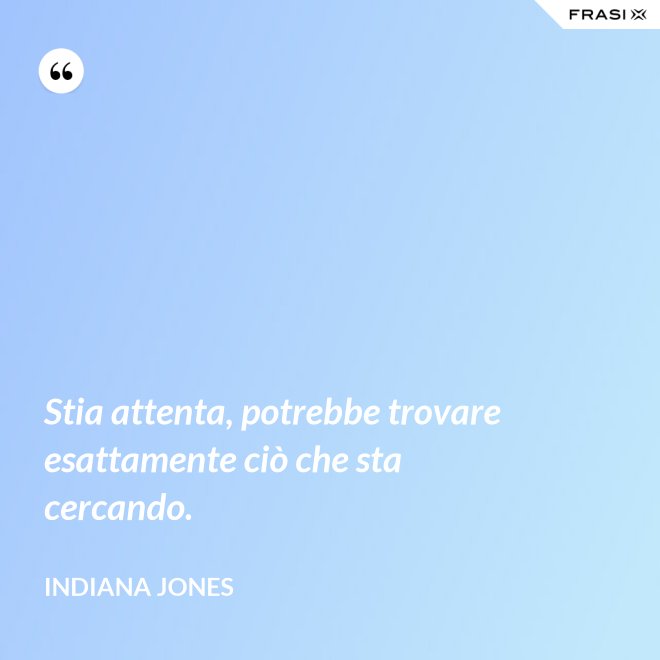 Stia attenta, potrebbe trovare esattamente ciò che sta cercando. - Indiana Jones