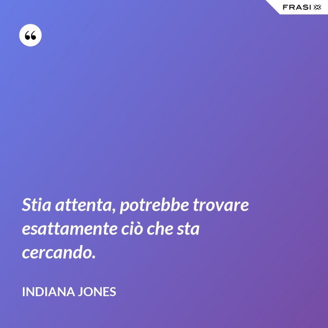 Stia attenta, potrebbe trovare esattamente ciò che sta cercando. - Indiana Jones