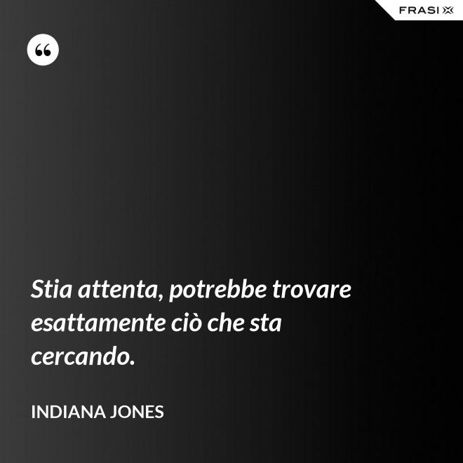 Stia attenta, potrebbe trovare esattamente ciò che sta cercando. - Indiana Jones