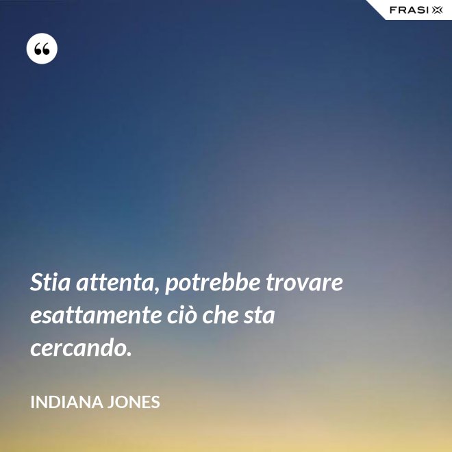 Stia attenta, potrebbe trovare esattamente ciò che sta cercando. - Indiana Jones