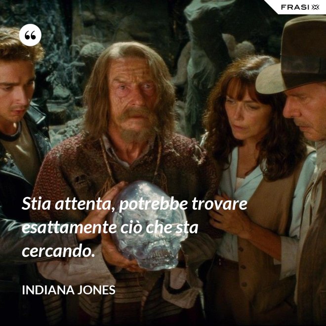 Stia attenta, potrebbe trovare esattamente ciò che sta cercando. - Indiana Jones
