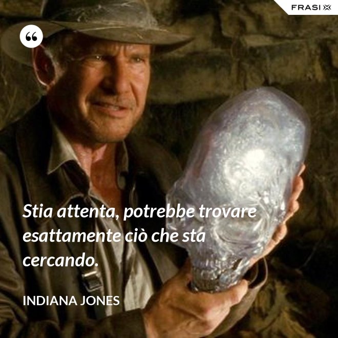Stia attenta, potrebbe trovare esattamente ciò che sta cercando. - Indiana Jones