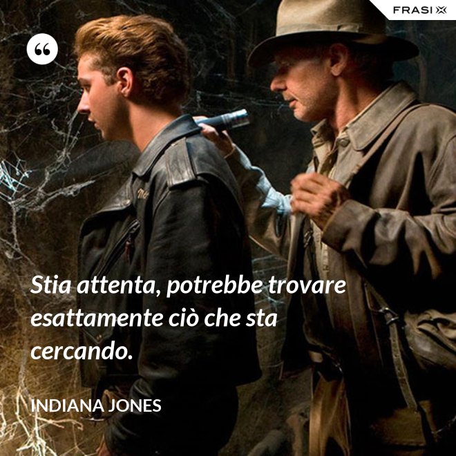 Stia attenta, potrebbe trovare esattamente ciò che sta cercando. - Indiana Jones