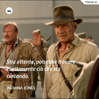 Stia attenta, potrebbe trovare esattamente ciò che sta cercando. - Indiana Jones