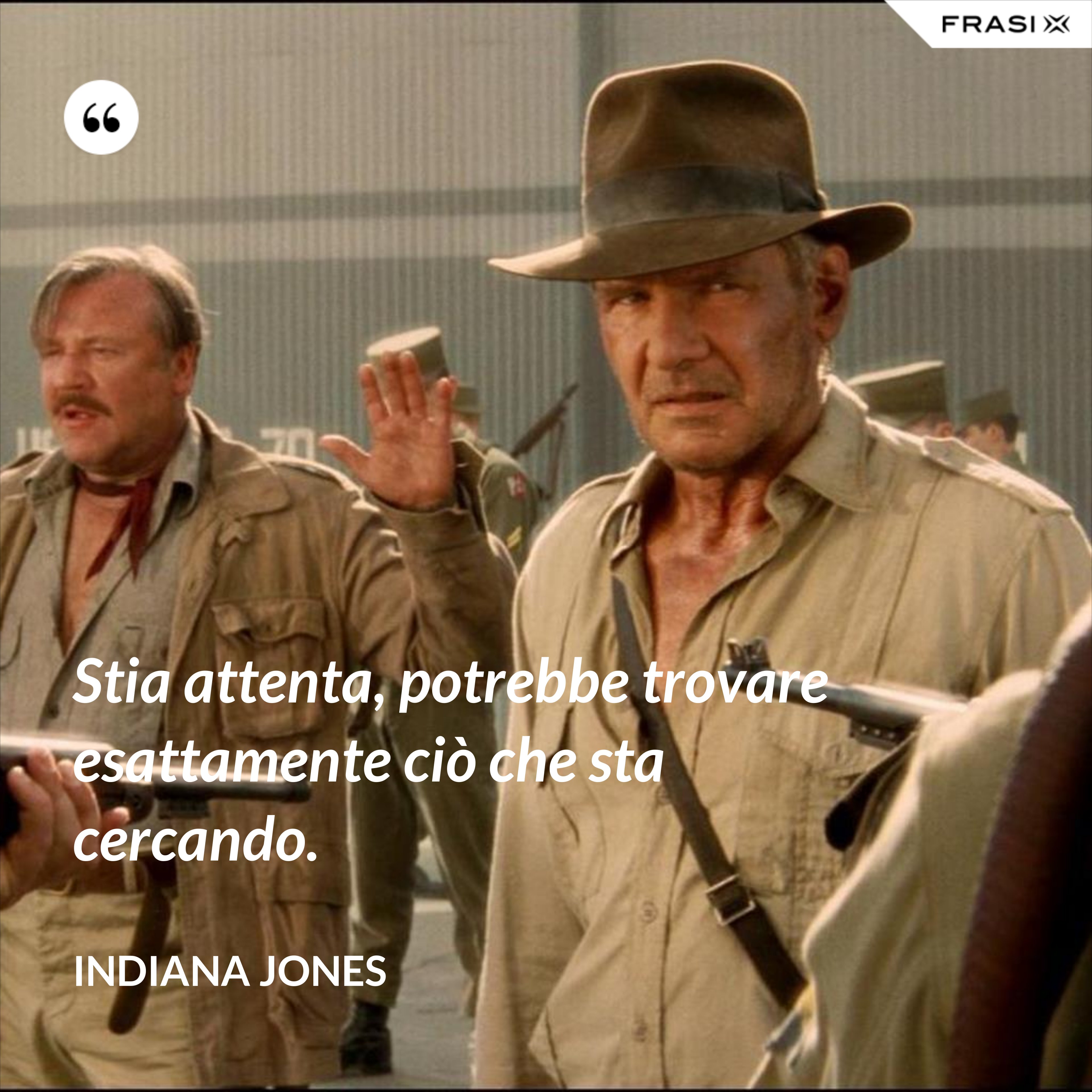 Stia attenta, potrebbe trovare esattamente ciò che sta cercando. - Indiana Jones