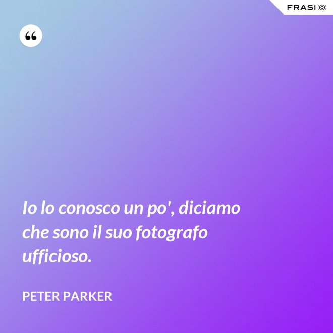 Io lo conosco un po', diciamo che sono il suo fotografo ufficioso. - Peter Parker